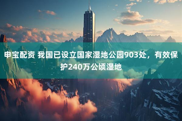 申宝配资 我国已设立国家湿地公园903处，有效保护240万公顷湿地