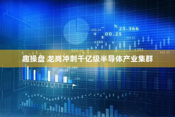 趣操盘 龙岗冲刺千亿级半导体产业集群