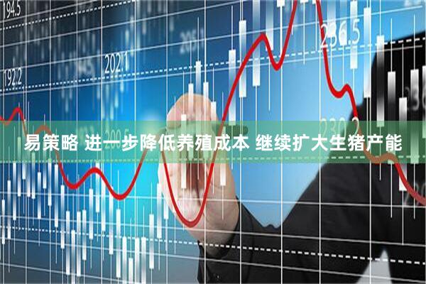 易策略 进一步降低养殖成本 继续扩大生猪产能