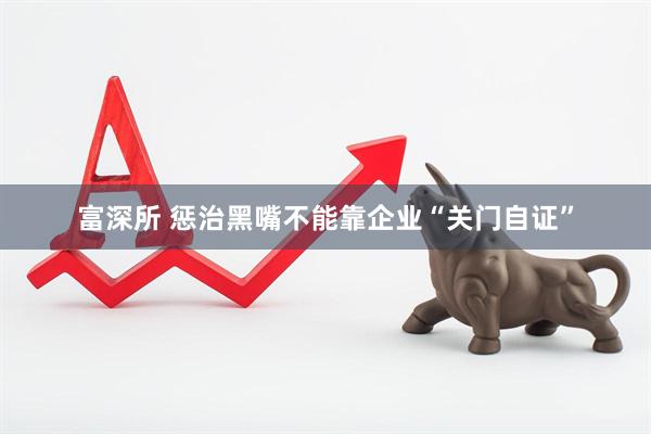 富深所 惩治黑嘴不能靠企业“关门自证”