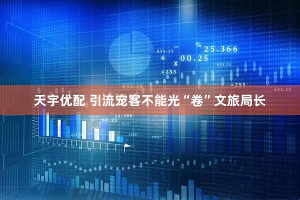 天宇优配 引流宠客不能光“卷”文旅局长