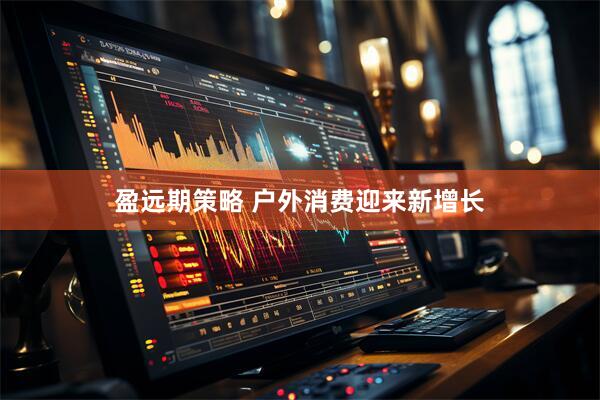 盈远期策略 户外消费迎来新增长