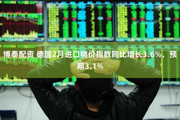 博泰配资 德国2月进口物价指数同比增长3.6%，预期3.1%