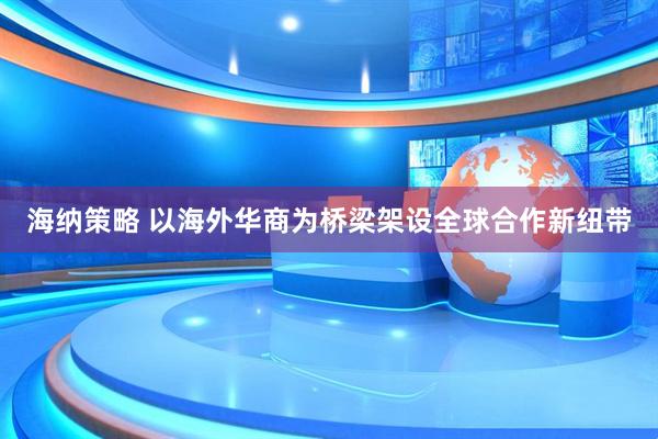 海纳策略 以海外华商为桥梁架设全球合作新纽带