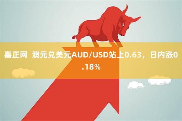 嘉正网  澳元兑美元AUD/USD站上0.63，日内涨0.18%
