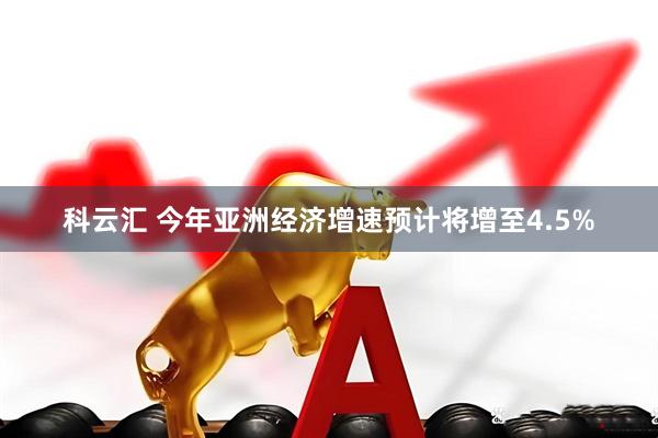 科云汇 今年亚洲经济增速预计将增至4.5%
