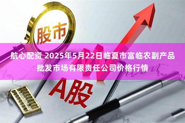 航心配资 2025年5月22日临夏市富临农副产品批发市场有限责任公司价格行情