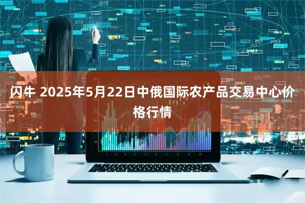 闪牛 2025年5月22日中俄国际农产品交易中心价格行情