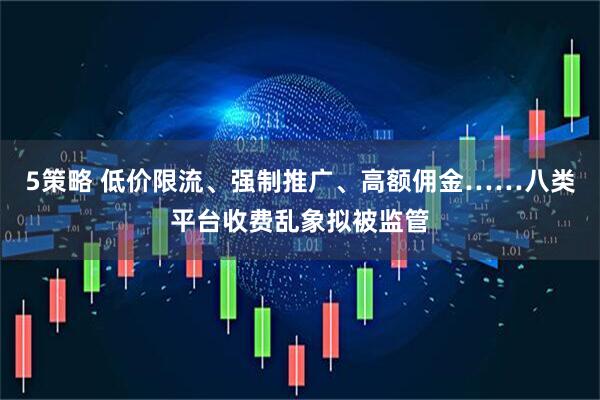 5策略 低价限流、强制推广、高额佣金……八类平台收费乱象拟被监管