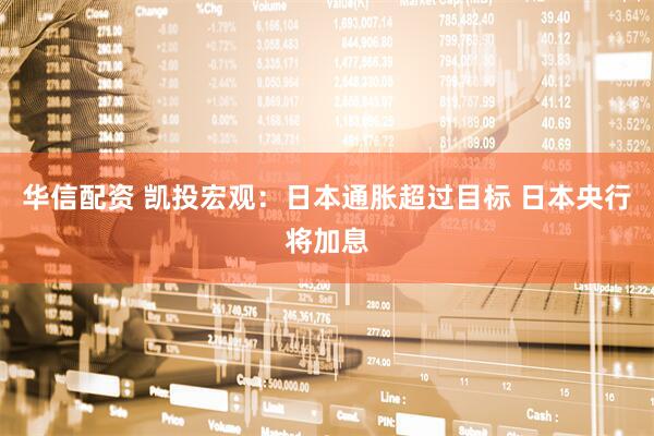 华信配资 凯投宏观：日本通胀超过目标 日本央行将加息