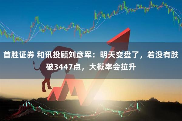 首胜证券 和讯投顾刘彦军：明天变盘了，若没有跌破3447点，大概率会拉升