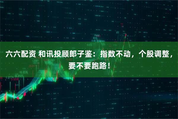 六六配资 和讯投顾郎子鉴：指数不动，个股调整，要不要跑路！