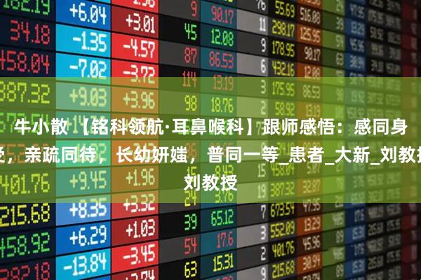 牛小散 【铭科领航·耳鼻喉科】跟师感悟：感同身受，亲疏同待，长幼妍媸，普同一等_患者_大新_刘教授