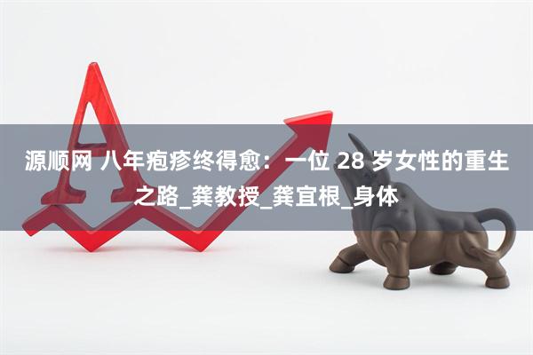 源顺网 八年疱疹终得愈：一位 28 岁女性的重生之路_龚教授_龚宜根_身体