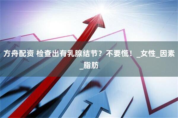 方舟配资 检查出有乳腺结节？不要慌！_女性_因素_脂肪