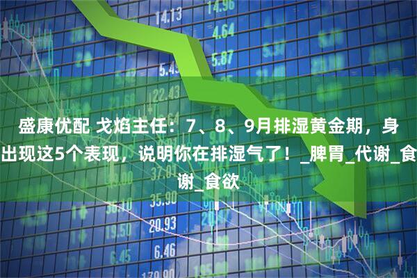 盛康优配 戈焰主任：7、8、9月排湿黄金期，身体出现这5个表现，说明你在排湿气了！_脾胃_代谢_食欲