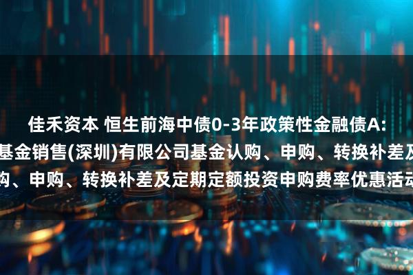 佳禾资本 恒生前海中债0-3年政策性金融债A: 关于旗下基金参加瑞银基金销售(深圳)有限公司基金认购、申购、转换补差及定期定额投资申购费率优惠活动的公告