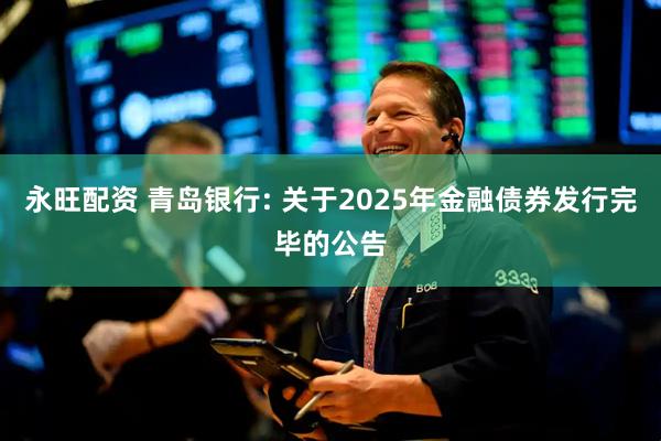 永旺配资 青岛银行: 关于2025年金融债券发行完毕的公告