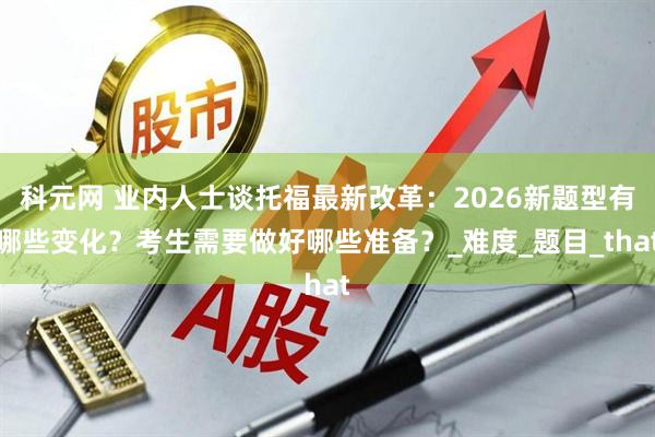 科元网 业内人士谈托福最新改革：2026新题型有哪些变化？考生需要做好哪些准备？_难度_题目_that