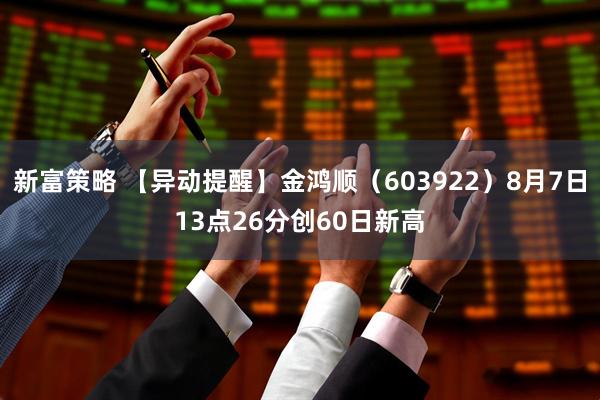新富策略 【异动提醒】金鸿顺（603922）8月7日13点26分创60日新高