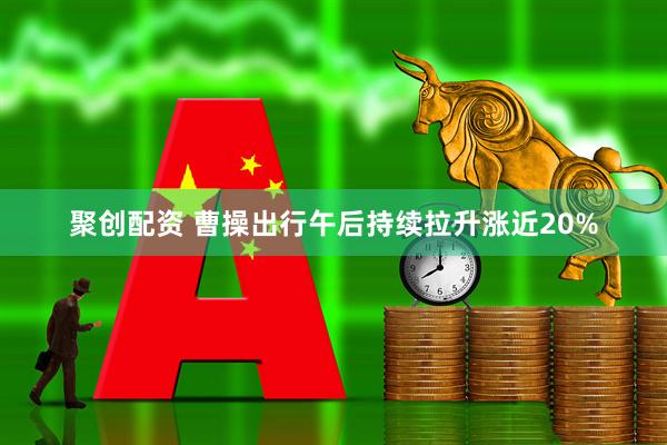 聚创配资 曹操出行午后持续拉升涨近20%