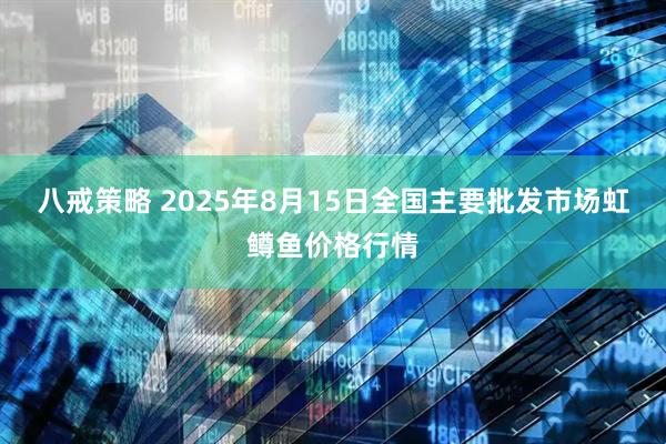 八戒策略 2025年8月15日全国主要批发市场虹鳟鱼价格行情