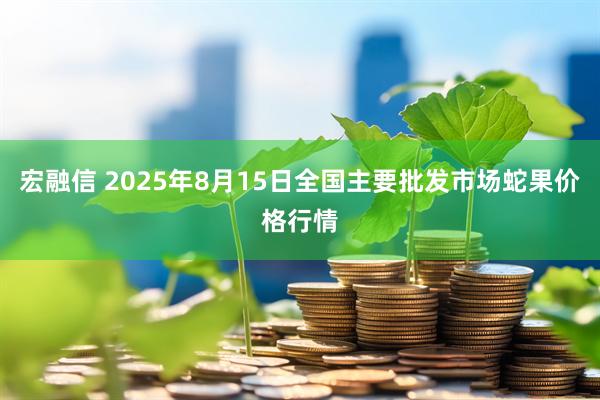 宏融信 2025年8月15日全国主要批发市场蛇果价格行情
