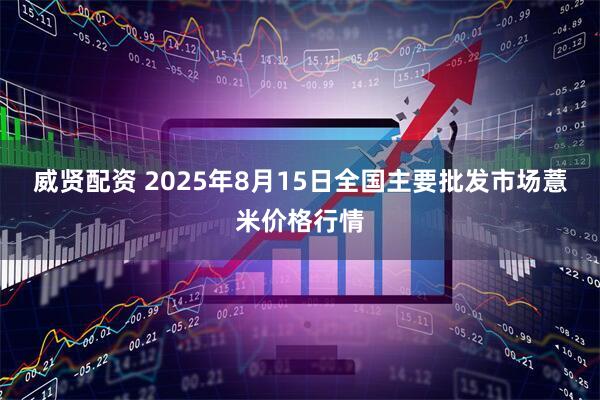 威贤配资 2025年8月15日全国主要批发市场薏米价格行情