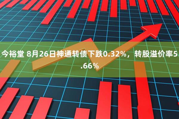 今裕堂 8月26日神通转债下跌0.32%，转股溢价率5.66%