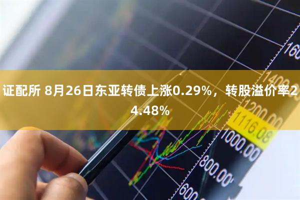 证配所 8月26日东亚转债上涨0.29%，转股溢价率24.48%