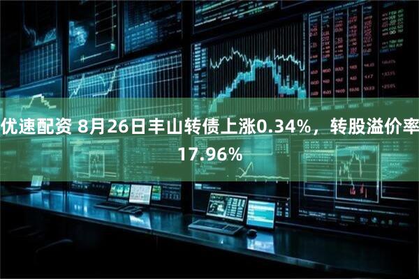 优速配资 8月26日丰山转债上涨0.34%，转股溢价率17.96%
