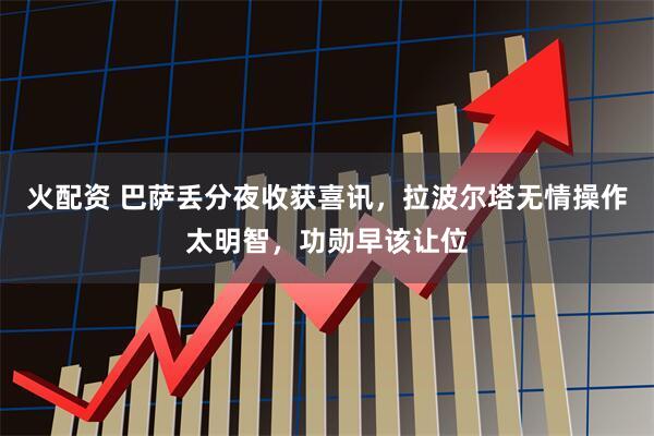 火配资 巴萨丢分夜收获喜讯，拉波尔塔无情操作太明智，功勋早该让位