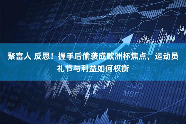 聚富人 反思！握手后偷袭成欧洲杯焦点，运动员礼节与利益如何权衡