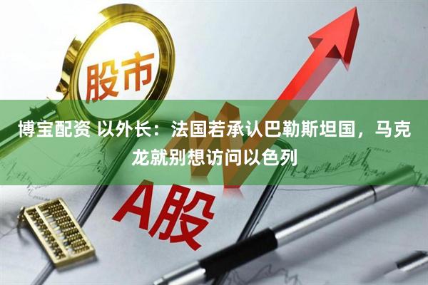 博宝配资 以外长：法国若承认巴勒斯坦国，马克龙就别想访问以色列
