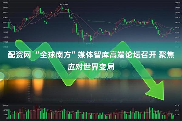 配资网 “全球南方”媒体智库高端论坛召开 聚焦应对世界变局