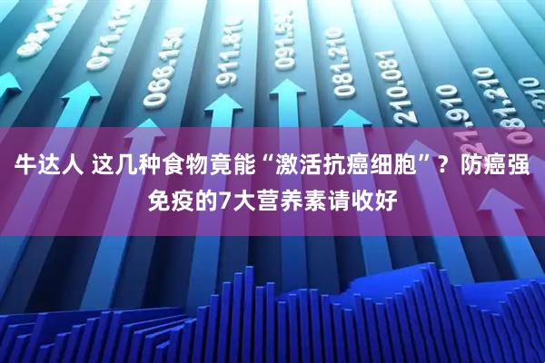 牛达人 这几种食物竟能“激活抗癌细胞”？防癌强免疫的7大营养素请收好