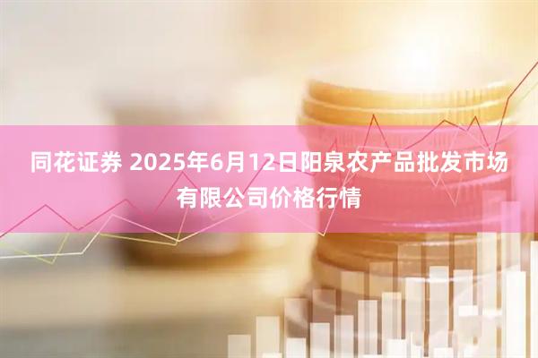 同花证券 2025年6月12日阳泉农产品批发市场有限公司价格行情