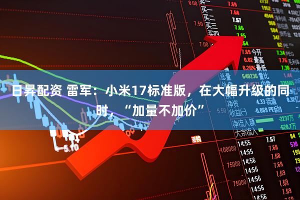 日昇配资 雷军：小米17标准版，在大幅升级的同时，“加量不加价”