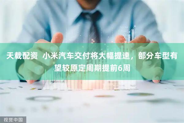 天载配资  小米汽车交付将大幅提速，部分车型有望较原定周期提前6周