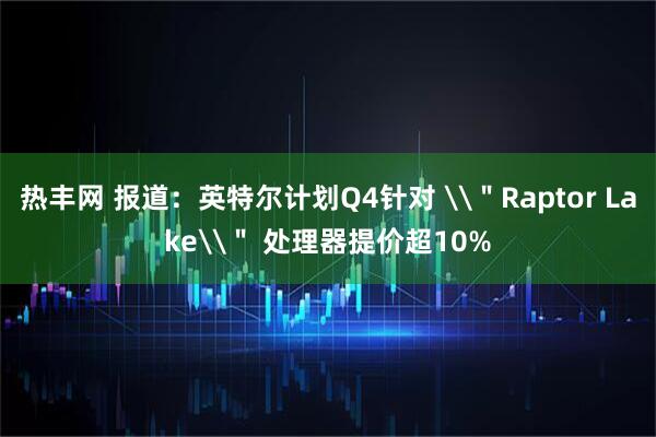 热丰网 报道：英特尔计划Q4针对 \＂Raptor Lake\＂ 处理器提价超10%