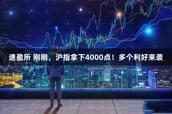 速盈所 刚刚，沪指拿下4000点！多个利好来袭