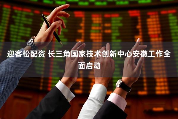 迎客松配资 长三角国家技术创新中心安徽工作全面启动