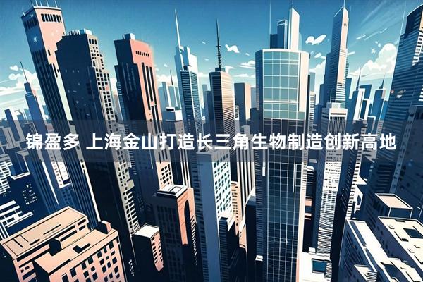 锦盈多 上海金山打造长三角生物制造创新高地