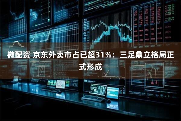 微配资 京东外卖市占已超31%：三足鼎立格局正式形成
