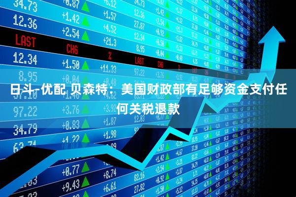 日斗-优配 贝森特：美国财政部有足够资金支付任何关税退款