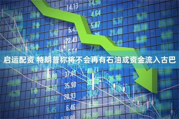 启运配资 特朗普称将不会再有石油或资金流入古巴