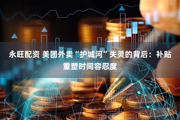 永旺配资 美团外卖“护城河”失灵的背后：补贴重塑时间容忍度