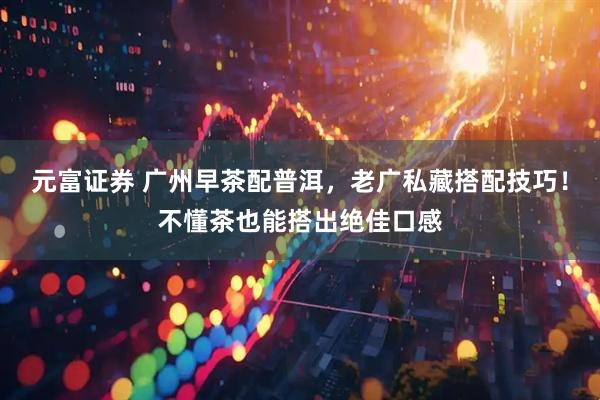 元富证券 广州早茶配普洱，老广私藏搭配技巧！不懂茶也能搭出绝佳口感