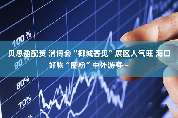 贝思盈配资 消博会“椰城香见”展区人气旺 海口好物“圈粉”中外游客～