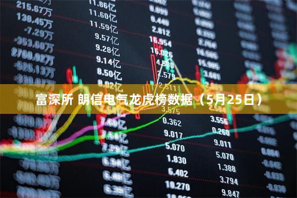 富深所 朗信电气龙虎榜数据（5月25日）